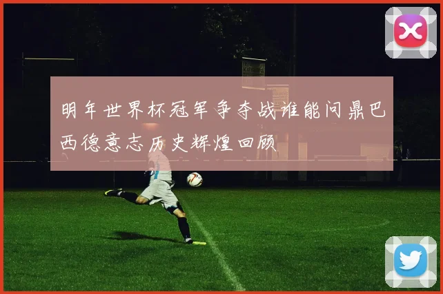 明年世界杯冠军争夺战谁能问鼎巴西德意志历史辉煌回顾