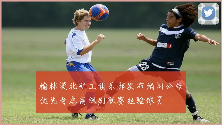 榆林漠北矿工俱乐部发布试训公告优先考虑高级别联赛经验球员