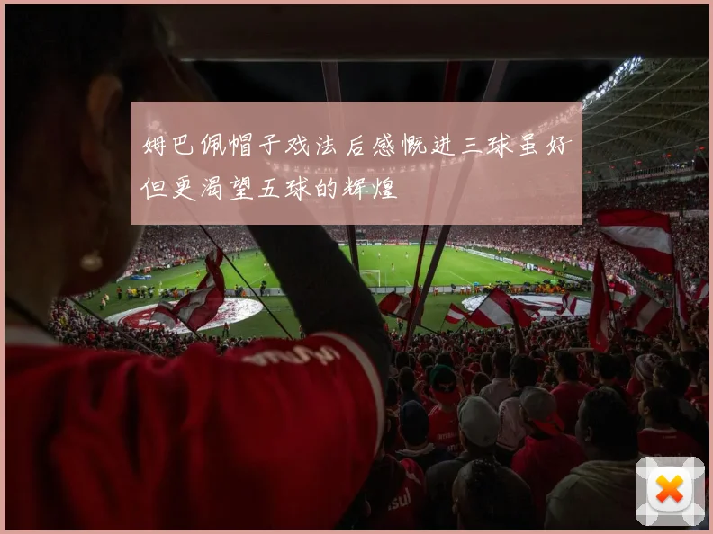 姆巴佩帽子戏法后感慨进三球虽好但更渴望五球的辉煌