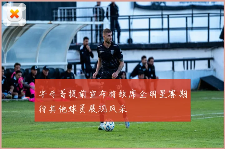 字母哥提前宣布将缺席全明星赛期待其他球员展现风采