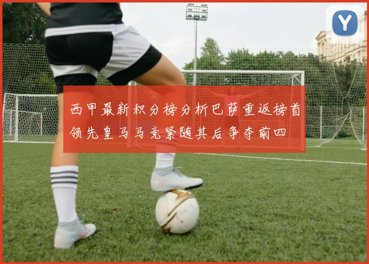 西甲最新积分榜分析巴萨重返榜首领先皇马马竞紧随其后争夺前四